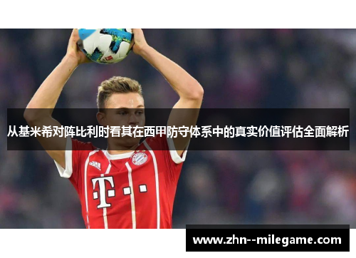 从基米希对阵比利时看其在西甲防守体系中的真实价值评估全面解析