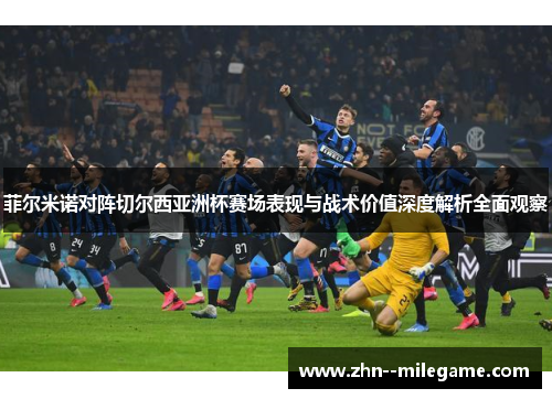 菲尔米诺对阵切尔西亚洲杯赛场表现与战术价值深度解析全面观察