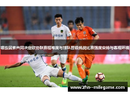 哪些因素共同决定欧协联赛程难度与球队晋级挑战比赛强度安排与客观环境 哪些因素共同决定欧协联赛程难度与球队晋级挑战比赛强度安排与客观环境