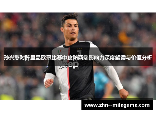 孙兴慜对阵里昂欧冠比赛中攻防两端影响力深度解读与价值分析