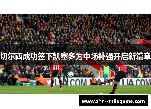 切尔西成功签下凯塞多为中场补强开启新篇章 切尔西成功签下凯塞多为中场补强开启新篇章
