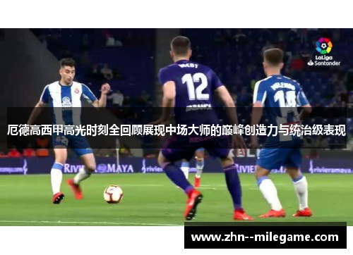 厄德高西甲高光时刻全回顾展现中场大师的巅峰创造力与统治级表现 厄德高西甲高光时刻全回顾展现中场大师的巅峰创造力与统治级表现