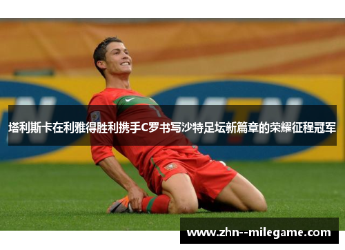 塔利斯卡在利雅得胜利携手C罗书写沙特足坛新篇章的荣耀征程冠军