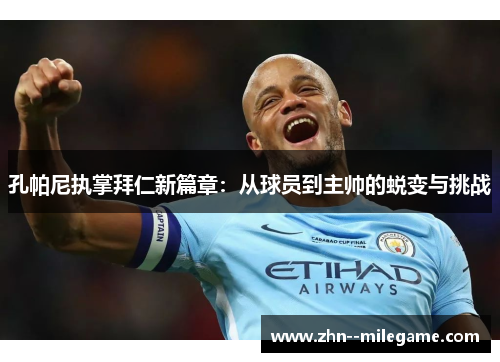 孔帕尼执掌拜仁新篇章：从球员到主帅的蜕变与挑战