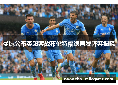 曼城公布英超客战布伦特福德首发阵容揭晓