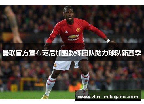 曼联官方宣布范尼加盟教练团队助力球队新赛季 曼联官方宣布范尼加盟教练团队助力球队新赛季