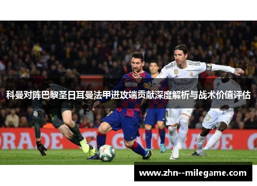 科曼对阵巴黎圣日耳曼法甲进攻端贡献深度解析与战术价值评估 科曼对阵巴黎圣日耳曼法甲进攻端贡献深度解析与战术价值评估