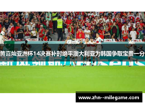 黄喜灿亚洲杯14决赛补时绝平澳大利亚为韩国争取宝贵一分
