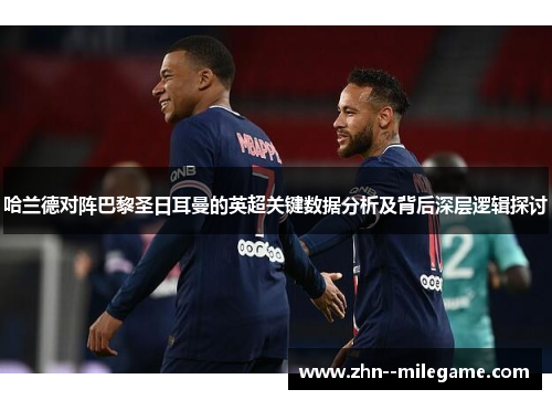 哈兰德对阵巴黎圣日耳曼的英超关键数据分析及背后深层逻辑探讨