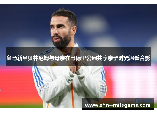 皇马新星贝林厄姆与母亲在马德里公园共享亲子时光温馨合影