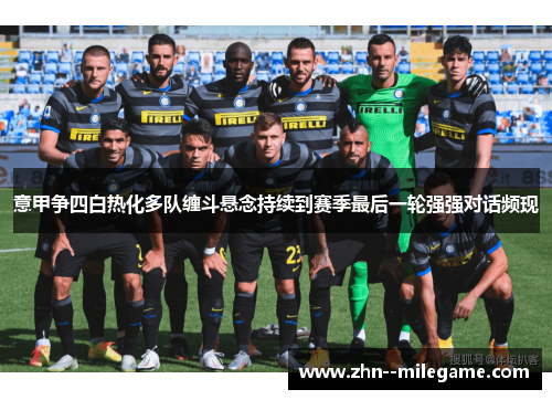 意甲争四白热化多队缠斗悬念持续到赛季最后一轮强强对话频现
