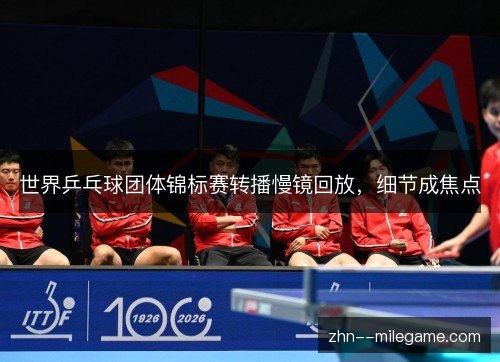 世界乒乓球团体锦标赛转播慢镜回放，细节成焦点